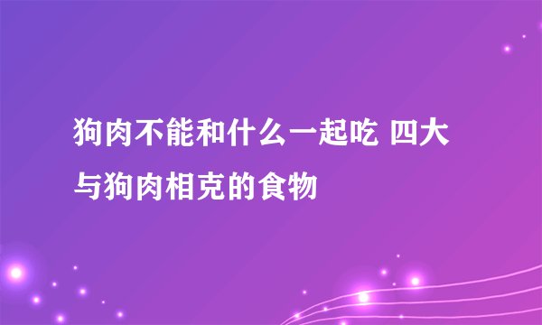 狗肉不能和什么一起吃 四大与狗肉相克的食物
