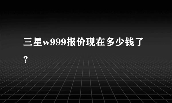 三星w999报价现在多少钱了？