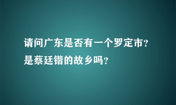 请问广东是否有一个罗定市？是蔡廷锴的故乡吗？