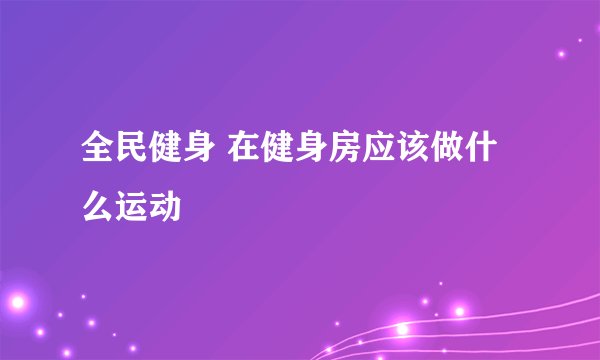 全民健身 在健身房应该做什么运动
