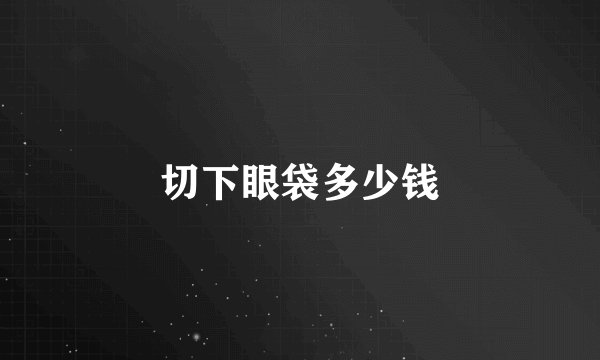 切下眼袋多少钱