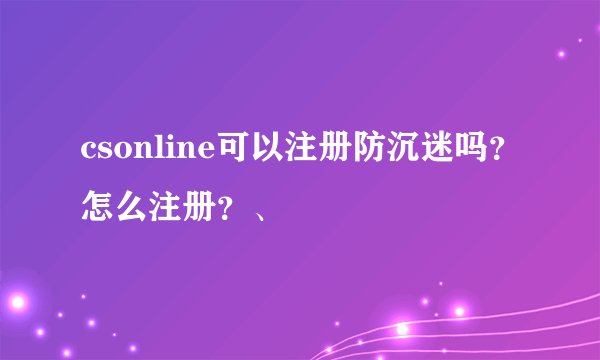 csonline可以注册防沉迷吗？怎么注册？、