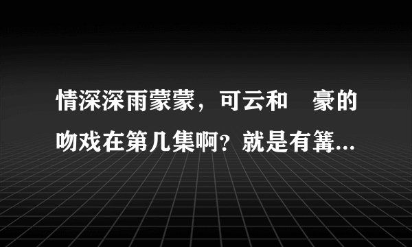 情深深雨蒙蒙，可云和尓豪的吻戏在第几集啊？就是有篝火的那个？