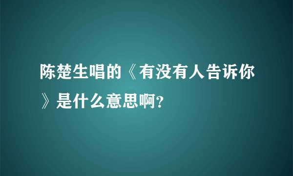 陈楚生唱的《有没有人告诉你》是什么意思啊？