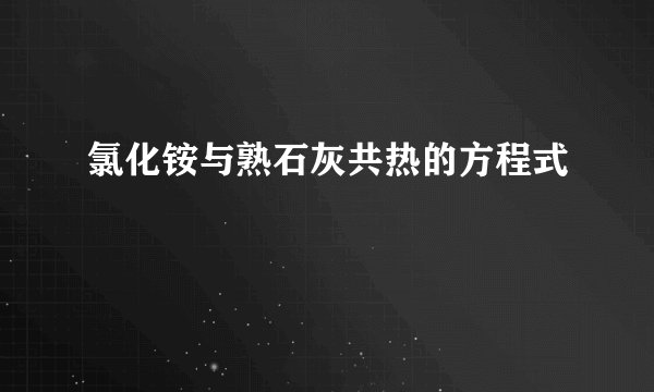 氯化铵与熟石灰共热的方程式
