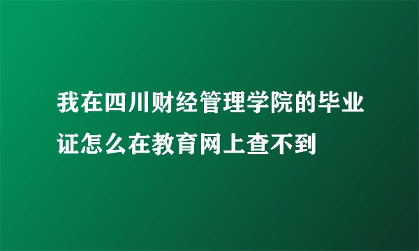 我在四川财经管理学院的毕业证怎么在教育网上查不到