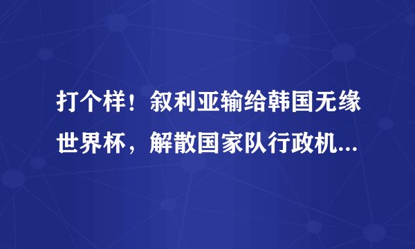 打个样！叙利亚输给韩国无缘世界杯，解散国家队行政机关＋技术人员
