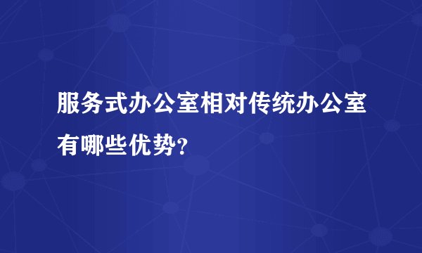 服务式办公室相对传统办公室有哪些优势？