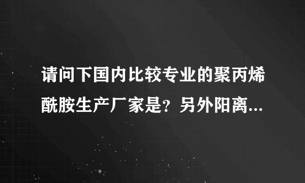 请问下国内比较专业的聚丙烯酰胺生产厂家是？另外阳离子聚丙烯酰胺的价格是多少？
