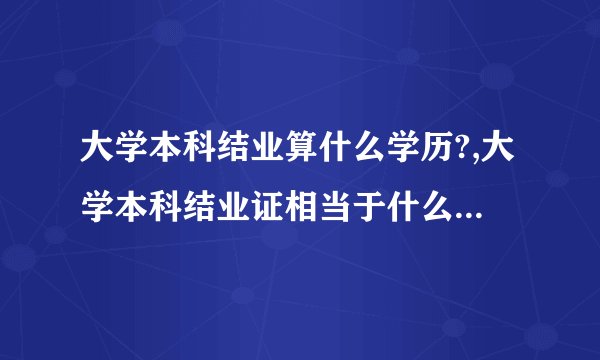 大学本科结业算什么学历?,大学本科结业证相当于什么学历啊?