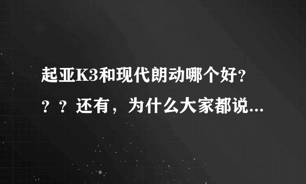 起亚K3和现代朗动哪个好？？？还有，为什么大家都说韩国车不好呢？？？