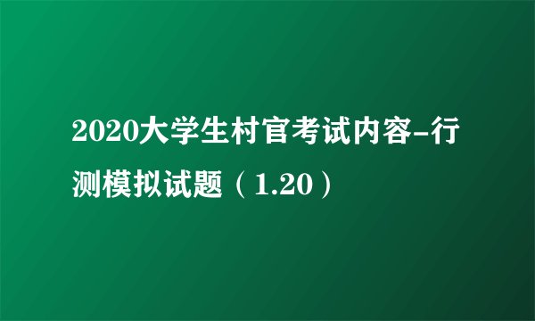 2020大学生村官考试内容-行测模拟试题（1.20）