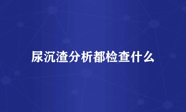尿沉渣分析都检查什么