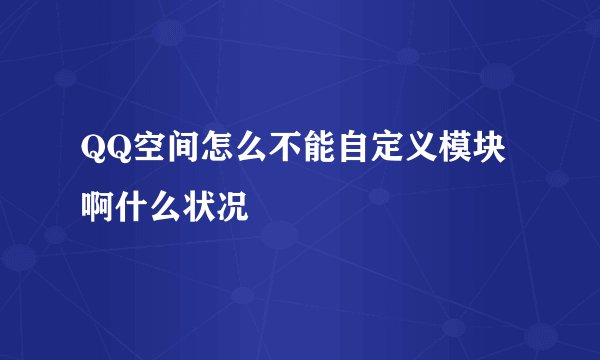 QQ空间怎么不能自定义模块啊什么状况