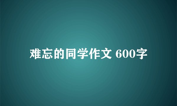 难忘的同学作文 600字