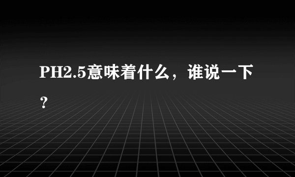 PH2.5意味着什么，谁说一下？
