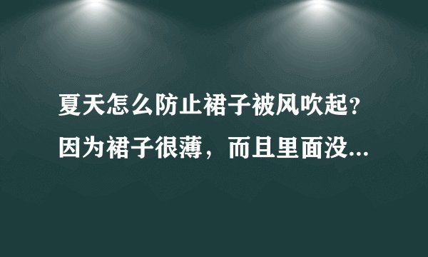 夏天怎么防止裙子被风吹起？因为裙子很薄，而且里面没有衬，是在是穿起来不方便，真不知道该怎么办了！
