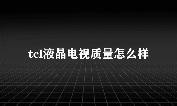 tcl液晶电视质量怎么样