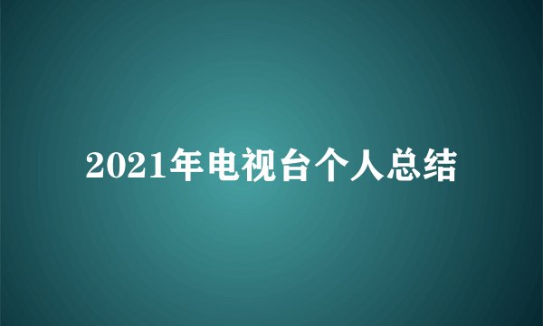 2021年电视台个人总结