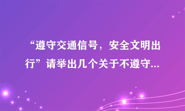 “遵守交通信号，安全文明出行”请举出几个关于不遵守交通规则而引发事故的事例。（要写出xxxx年xx月xx日xxx怎么怎么了。。。）（要简短的）
