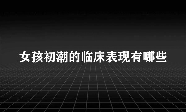 女孩初潮的临床表现有哪些