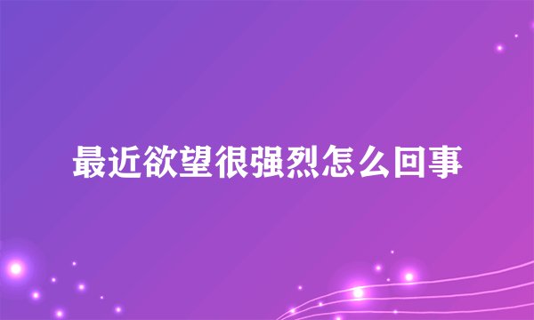 最近欲望很强烈怎么回事