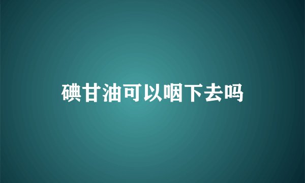 碘甘油可以咽下去吗
