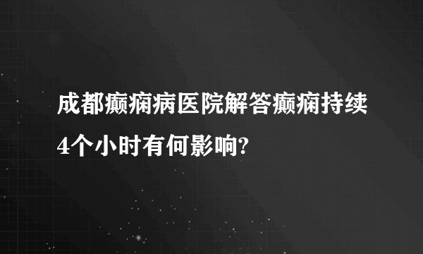 成都癫痫病医院解答癫痫持续4个小时有何影响?