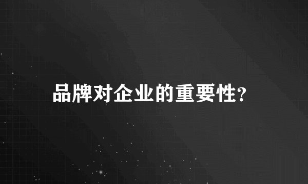 品牌对企业的重要性？