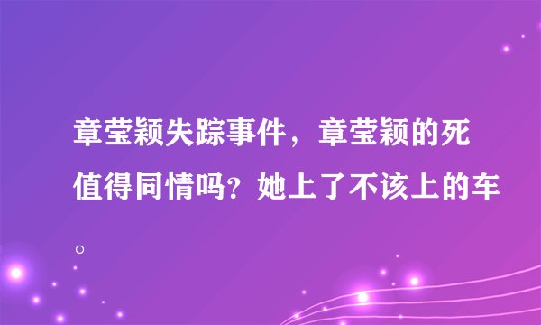 章莹颖失踪事件，章莹颖的死值得同情吗？她上了不该上的车。
