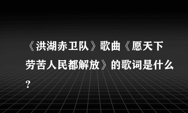 《洪湖赤卫队》歌曲《愿天下劳苦人民都解放》的歌词是什么？