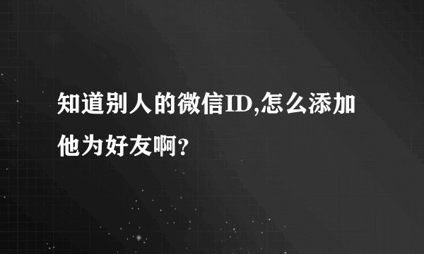 知道别人的微信ID,怎么添加他为好友啊？