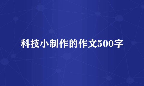 科技小制作的作文500字