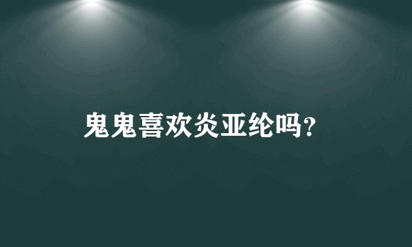 鬼鬼喜欢炎亚纶吗？