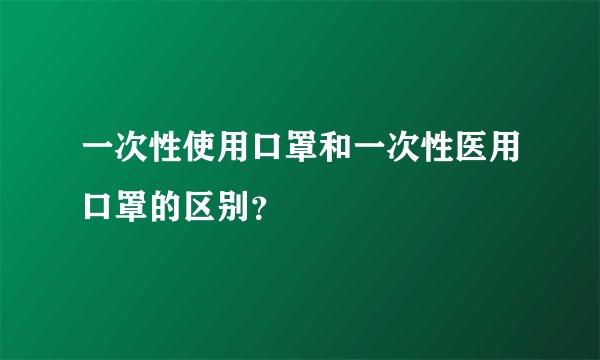 一次性使用口罩和一次性医用口罩的区别？