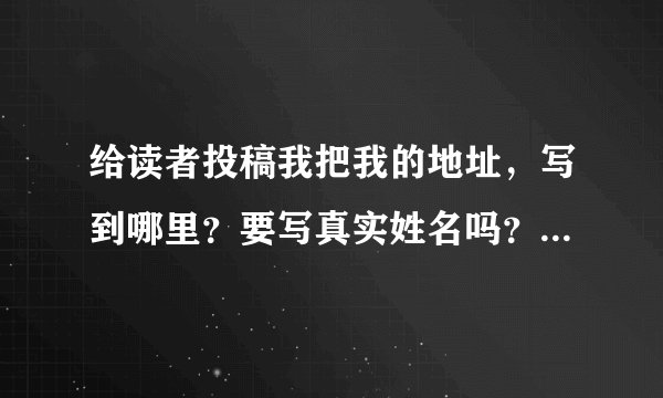 给读者投稿我把我的地址，写到哪里？要写真实姓名吗？随便那种题材都可以给读者投稿？