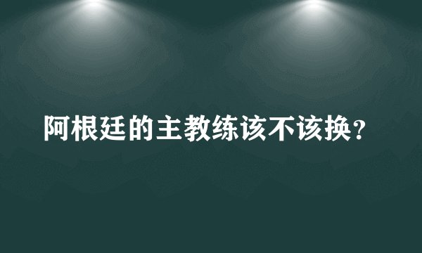 阿根廷的主教练该不该换？