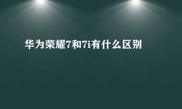 华为荣耀7和7i有什么区别