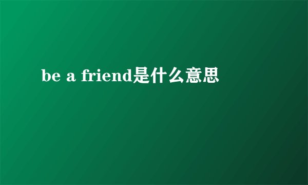 be a friend是什么意思