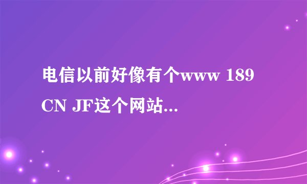 电信以前好像有个www 189 CN JF这个网站现在是更新到其他的网站，还是，取消了？