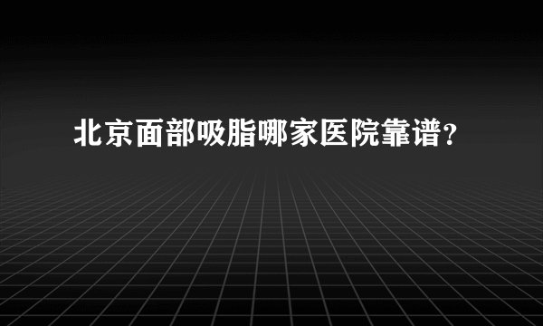 北京面部吸脂哪家医院靠谱？