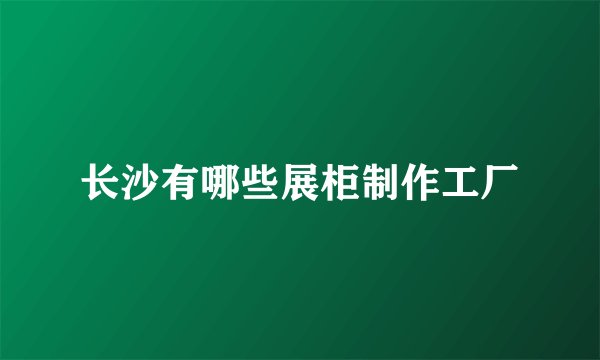 长沙有哪些展柜制作工厂