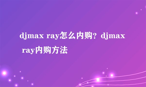 djmax ray怎么内购？djmax ray内购方法