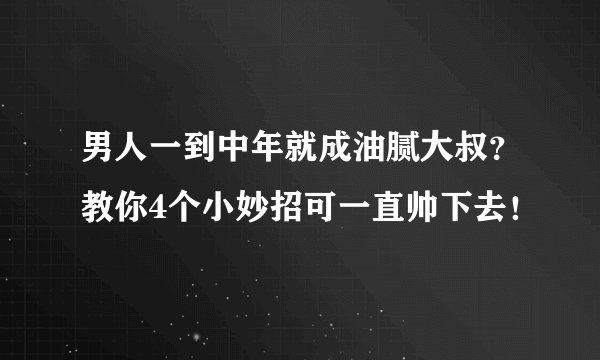 男人一到中年就成油腻大叔？教你4个小妙招可一直帅下去！