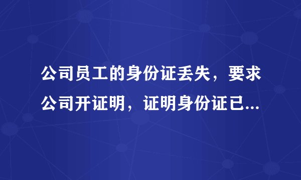 公司员工的身份证丢失，要求公司开证明，证明身份证已经丢失，应该怎样开证明？