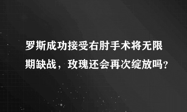 罗斯成功接受右肘手术将无限期缺战，玫瑰还会再次绽放吗？