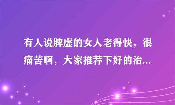 有人说脾虚的女人老得快，很痛苦啊，大家推荐下好的治疗方法吧！