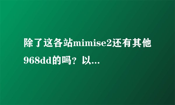 除了这各站mimise2还有其他968dd的吗？以经wWw968dd很久没cOm更新啦？
