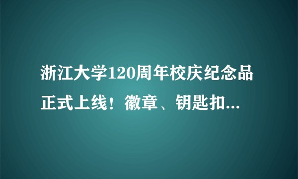 浙江大学120周年校庆纪念品正式上线！徽章、钥匙扣、瓷杯……含金量竟然这么高！