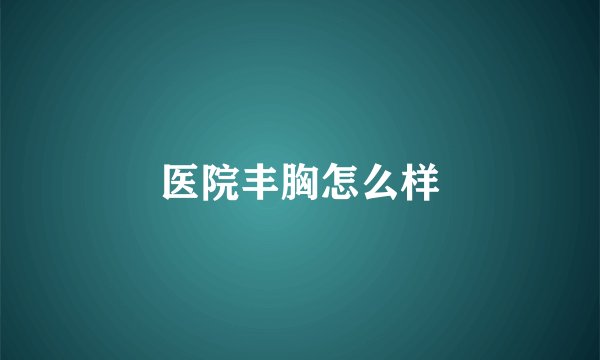 医院丰胸怎么样
